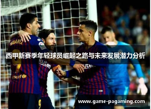 西甲新赛季年轻球员崛起之路与未来发展潜力分析