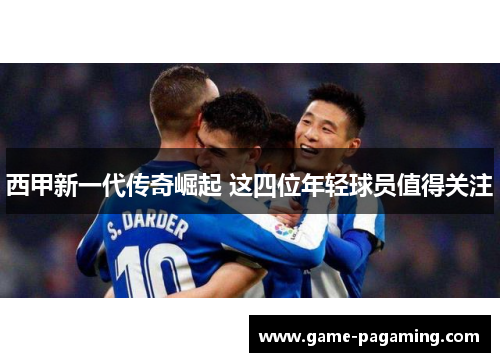 西甲新一代传奇崛起 这四位年轻球员值得关注