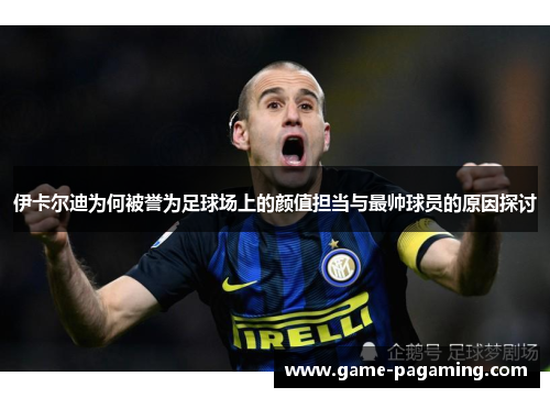 伊卡尔迪为何被誉为足球场上的颜值担当与最帅球员的原因探讨 伊卡尔迪为何被誉为足球场上的颜值担当与最帅球员的原因探讨
