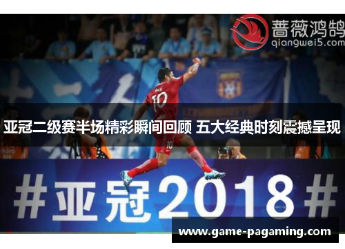 亚冠二级赛半场精彩瞬间回顾 五大经典时刻震撼呈现