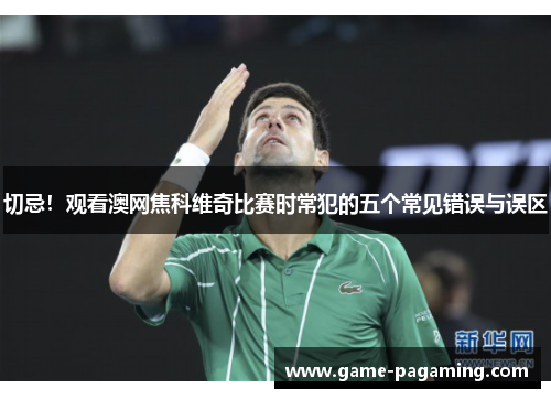 切忌！观看澳网焦科维奇比赛时常犯的五个常见错误与误区