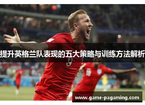 提升英格兰队表现的五大策略与训练方法解析