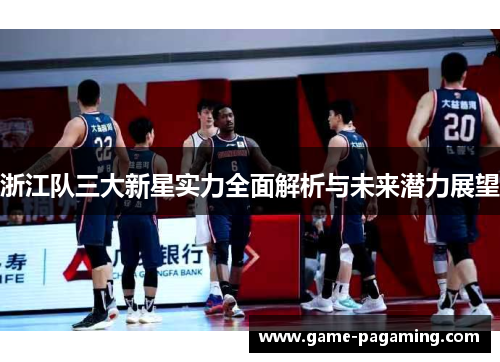 浙江队三大新星实力全面解析与未来潜力展望 浙江队三大新星实力全面解析与未来潜力展望