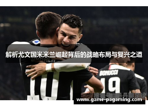 解析尤文国米米兰崛起背后的战略布局与复兴之道