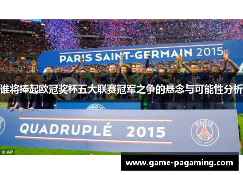 谁将捧起欧冠奖杯五大联赛冠军之争的悬念与可能性分析