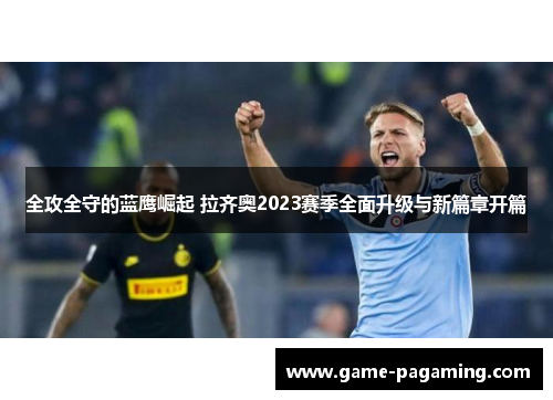 全攻全守的蓝鹰崛起 拉齐奥2023赛季全面升级与新篇章开篇