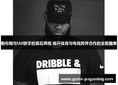 勒布朗与Uzi联手的幕后真相 揭开体育与电竞跨界合作的全新篇章 勒布朗与Uzi联手的幕后真相 揭开体育与电竞跨界合作的全新篇章