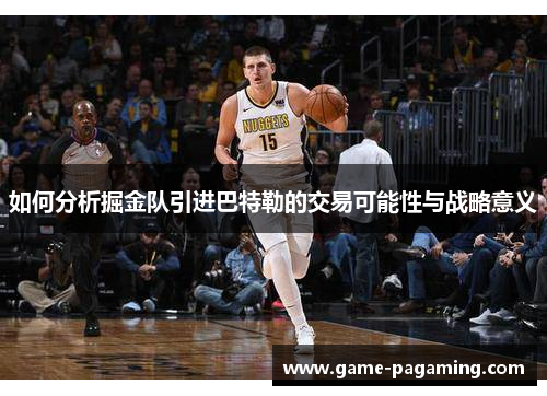 如何分析掘金队引进巴特勒的交易可能性与战略意义