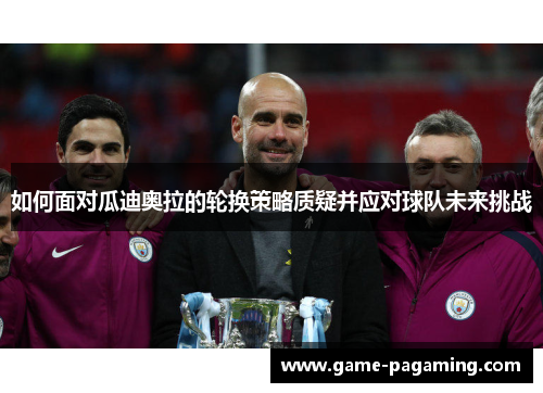 如何面对瓜迪奥拉的轮换策略质疑并应对球队未来挑战