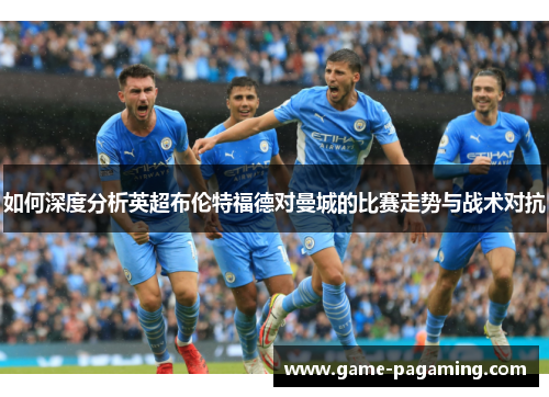 如何深度分析英超布伦特福德对曼城的比赛走势与战术对抗