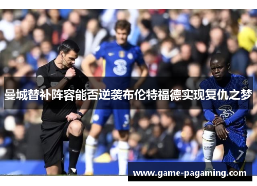 曼城替补阵容能否逆袭布伦特福德实现复仇之梦