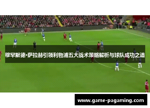 穆罕默德·萨拉赫引领利物浦五大战术策略解析与球队成功之道