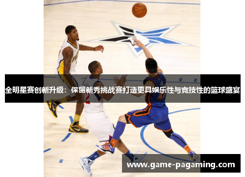 全明星赛创新升级：保留新秀挑战赛打造更具娱乐性与竞技性的篮球盛宴