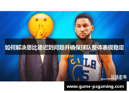 如何解决恩比德迟到问题并确保球队整体表现稳定 如何解决恩比德迟到问题并确保球队整体表现稳定