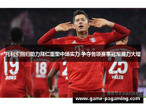 托利索回归助力拜仁重塑中场实力 争夺各项赛事冠军潜力大增 托利索回归助力拜仁重塑中场实力 争夺各项赛事冠军潜力大增