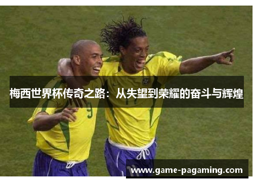 梅西世界杯传奇之路：从失望到荣耀的奋斗与辉煌