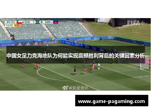 中国女足力克海地队为何能实现震撼胜利背后的关键因素分析 中国女足力克海地队为何能实现震撼胜利背后的关键因素分析