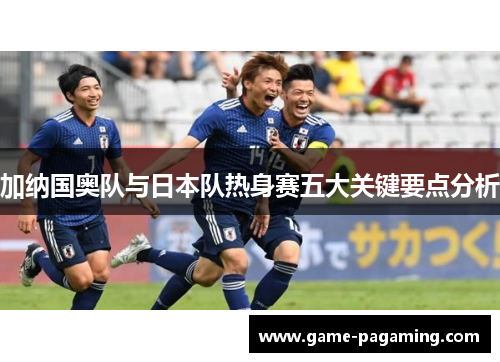 加纳国奥队与日本队热身赛五大关键要点分析