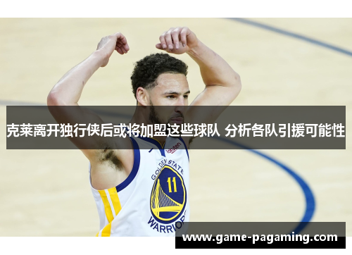 克莱离开独行侠后或将加盟这些球队 分析各队引援可能性 克莱离开独行侠后或将加盟这些球队 分析各队引援可能性