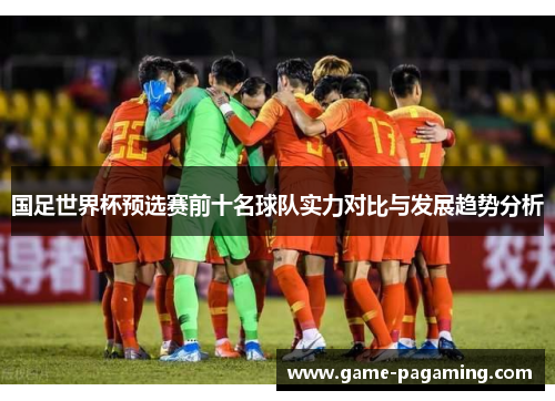 国足世界杯预选赛前十名球队实力对比与发展趋势分析