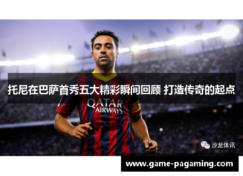 托尼在巴萨首秀五大精彩瞬间回顾 打造传奇的起点