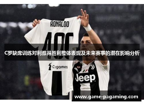 C罗缺席训练对利雅得胜利整体表现及未来赛事的潜在影响分析