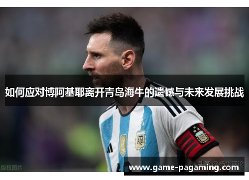 如何应对博阿基耶离开青岛海牛的遗憾与未来发展挑战 如何应对博阿基耶离开青岛海牛的遗憾与未来发展挑战