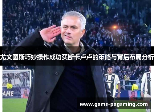 尤文图斯巧妙操作成功买断卡卢卢的策略与背后布局分析