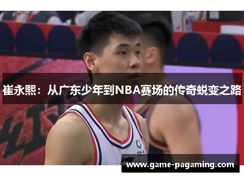 崔永熙：从广东少年到NBA赛场的传奇蜕变之路