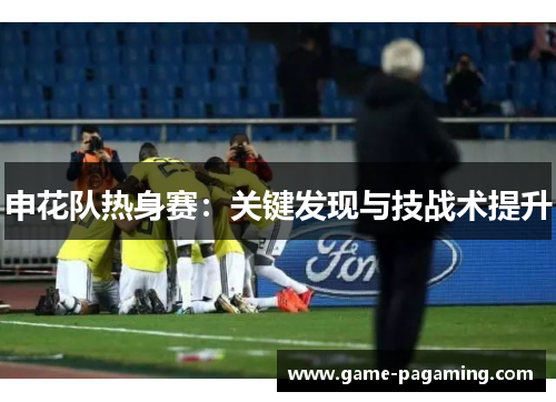 申花队热身赛:关键发现与技战术提升 申花队热身赛:关键发现与技战术提升