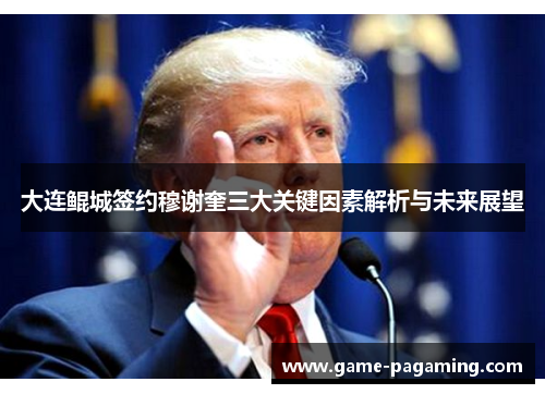 大连鲲城签约穆谢奎三大关键因素解析与未来展望 大连鲲城签约穆谢奎三大关键因素解析与未来展望