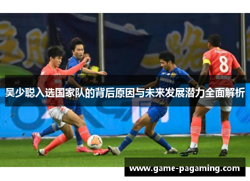 吴少聪入选国家队的背后原因与未来发展潜力全面解析