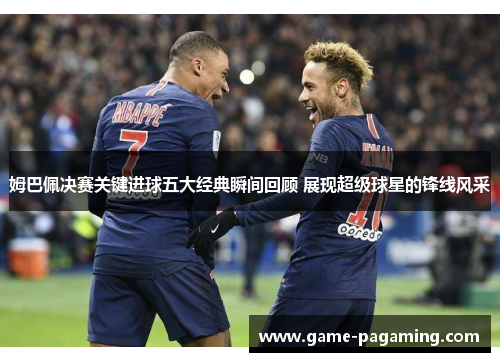 姆巴佩决赛关键进球五大经典瞬间回顾 展现超级球星的锋线风采 姆巴佩决赛关键进球五大经典瞬间回顾 展现超级球星的锋线风采