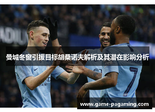 曼城冬窗引援目标胡桑诺夫解析及其潜在影响分析