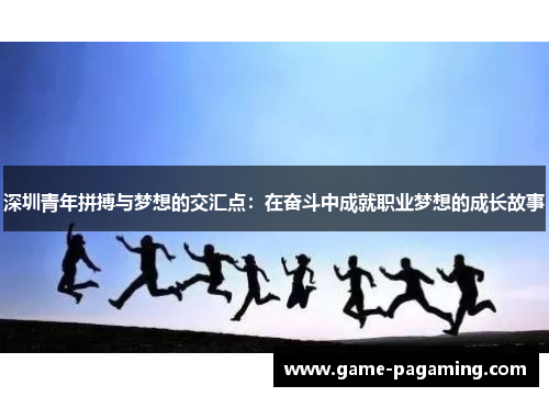 深圳青年拼搏与梦想的交汇点:在奋斗中成就职业梦想的成长故事 深圳青年拼搏与梦想的交汇点:在奋斗中成就职业梦想的成长故事