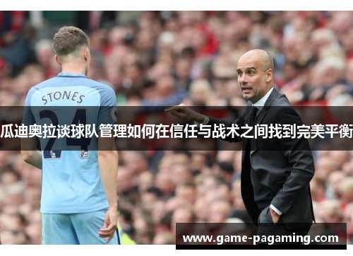 瓜迪奥拉谈球队管理如何在信任与战术之间找到完美平衡