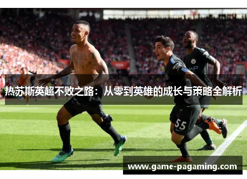 热苏斯英超不败之路:从零到英雄的成长与策略全解析 热苏斯英超不败之路:从零到英雄的成长与策略全解析