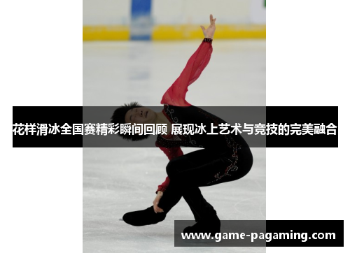 花样滑冰全国赛精彩瞬间回顾 展现冰上艺术与竞技的完美融合 花样滑冰全国赛精彩瞬间回顾 展现冰上艺术与竞技的完美融合