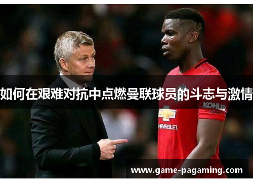 如何在艰难对抗中点燃曼联球员的斗志与激情