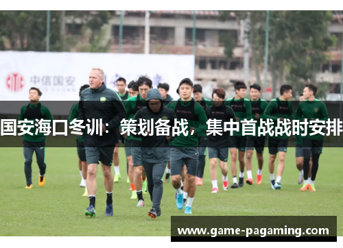 国安海口冬训:策划备战,集中首战战时安排 国安海口冬训:策划备战,集中首战战时安排
