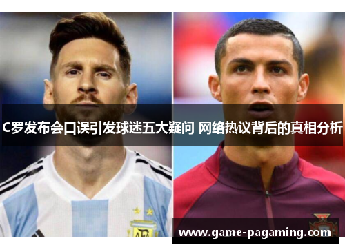 C罗发布会口误引发球迷五大疑问 网络热议背后的真相分析 C罗发布会口误引发球迷五大疑问 网络热议背后的真相分析