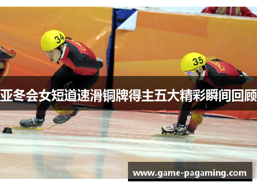 亚冬会女短道速滑铜牌得主五大精彩瞬间回顾 亚冬会女短道速滑铜牌得主五大精彩瞬间回顾