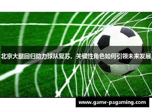 北京大腿回归助力球队复苏，关键性角色如何引领未来发展