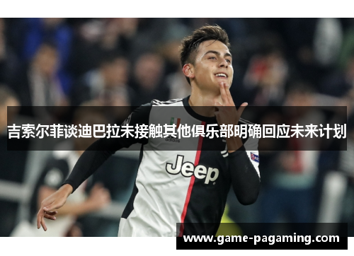 吉索尔菲谈迪巴拉未接触其他俱乐部明确回应未来计划 吉索尔菲谈迪巴拉未接触其他俱乐部明确回应未来计划