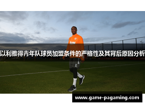 以利雅得青年队球员加盟条件的严格性及其背后原因分析 以利雅得青年队球员加盟条件的严格性及其背后原因分析