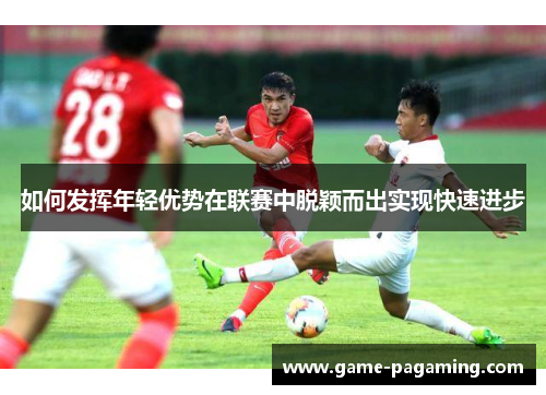 如何发挥年轻优势在联赛中脱颖而出实现快速进步
