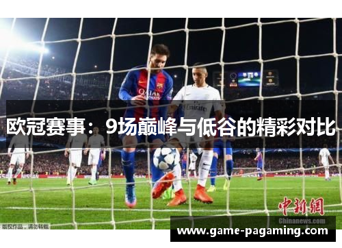 欧冠赛事:9场巅峰与低谷的精彩对比 欧冠赛事:9场巅峰与低谷的精彩对比
