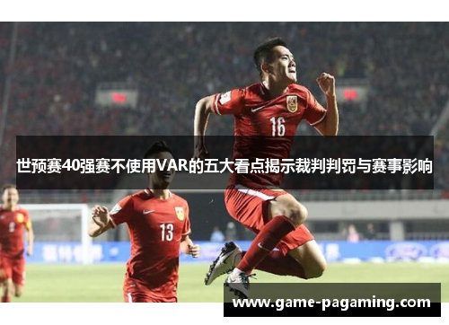 世预赛40强赛不使用VAR的五大看点揭示裁判判罚与赛事影响