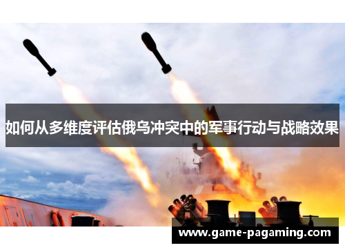 如何从多维度评估俄乌冲突中的军事行动与战略效果 如何从多维度评估俄乌冲突中的军事行动与战略效果