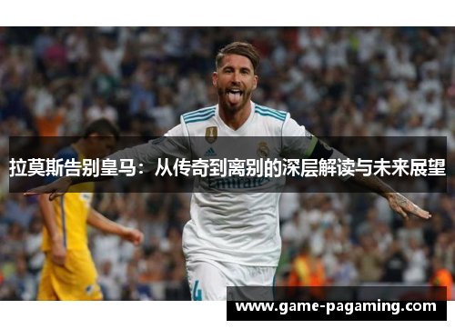 拉莫斯告别皇马：从传奇到离别的深层解读与未来展望